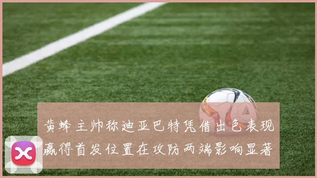 黄蜂主帅称迪亚巴特凭借出色表现赢得首发位置在攻防两端影响显著
