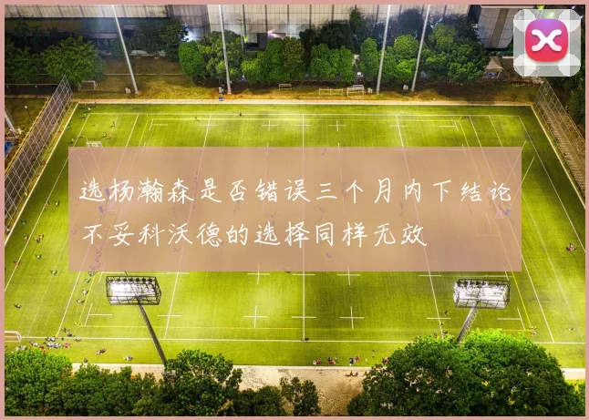 选杨瀚森是否错误三个月内下结论不妥科沃德的选择同样无效