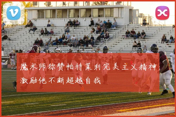 魔术师称赞帕特莱利完美主义精神激励他不断超越自我