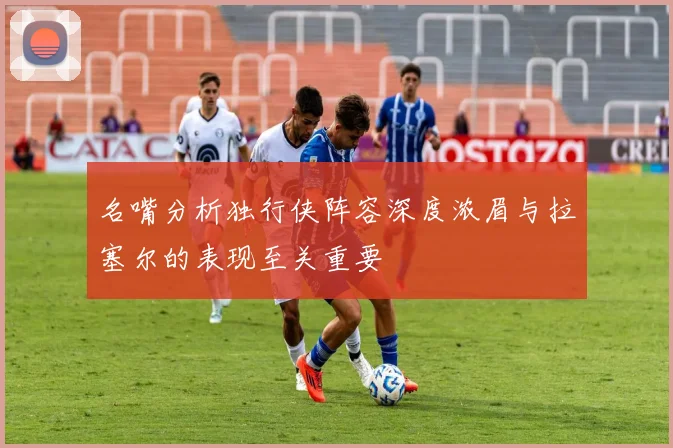 名嘴分析独行侠阵容深度浓眉与拉塞尔的表现至关重要