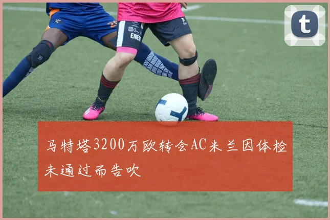 马特塔3200万欧转会AC米兰因体检未通过而告吹