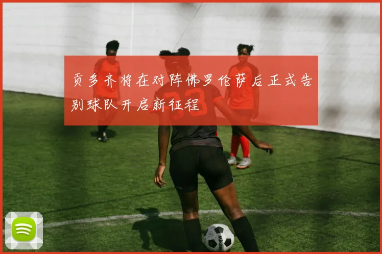 贡多齐将在对阵佛罗伦萨后正式告别球队开启新征程