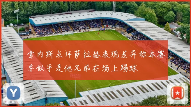 索内斯点评萨拉赫表现差异称本赛季似乎是他兄弟在场上踢球