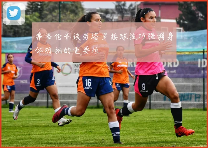 弗洛伦齐谈劳塔罗接球技巧强调身体对抗的重要性