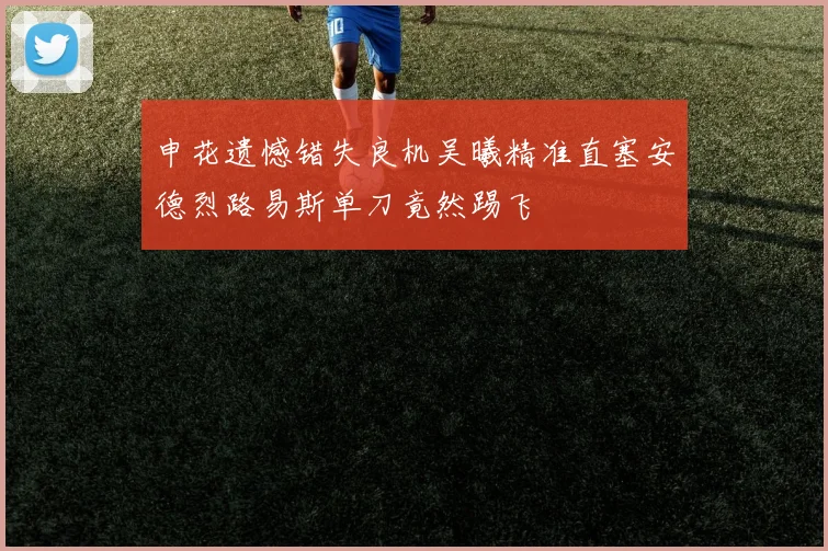 申花遗憾错失良机吴曦精准直塞安德烈路易斯单刀竟然踢飞
