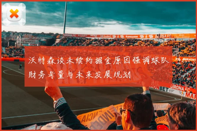 沃特森谈未续约掘金原因强调球队财务考量与未来发展规划
