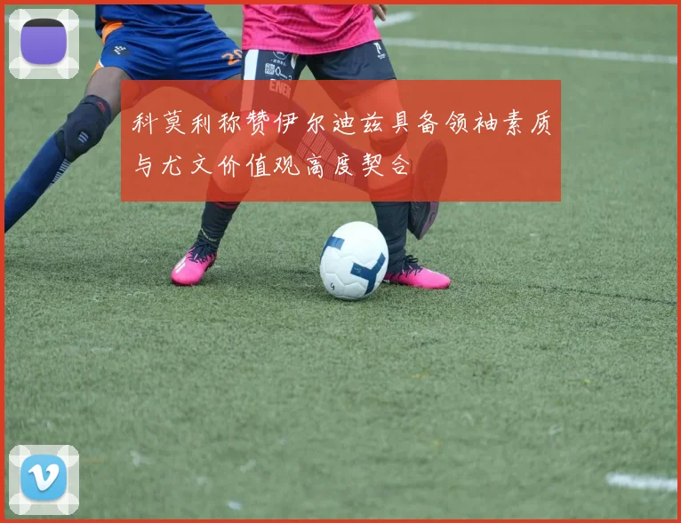 科莫利称赞伊尔迪兹具备领袖素质与尤文价值观高度契合
