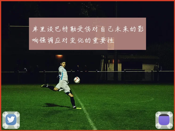 库里谈巴特勒受伤对自己未来的影响强调应对变化的重要性