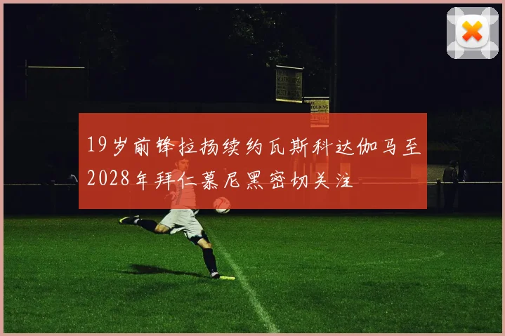 19岁前锋拉扬续约瓦斯科达伽马至2028年拜仁慕尼黑密切关注