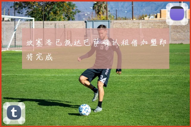 坎塞洛已抵达巴萨确认租借加盟即将完成