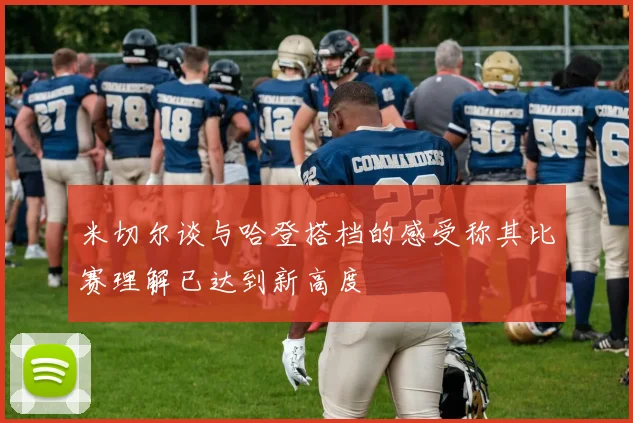 米切尔谈与哈登搭档的感受称其比赛理解已达到新高度