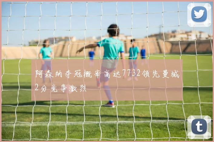 阿森纳夺冠概率高达7732领先曼城2分竞争激烈