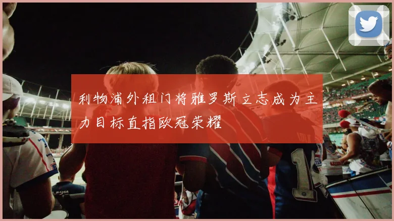 利物浦外租门将雅罗斯立志成为主力目标直指欧冠荣耀