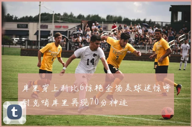 库里穿上科比6惊艳全场美球迷惊呼耐克哨库里再现70分神迹