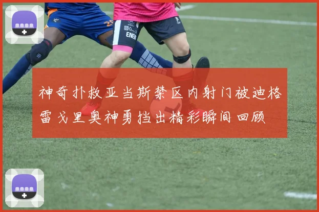 神奇扑救亚当斯禁区内射门被迪格雷戈里奥神勇挡出精彩瞬间回顾