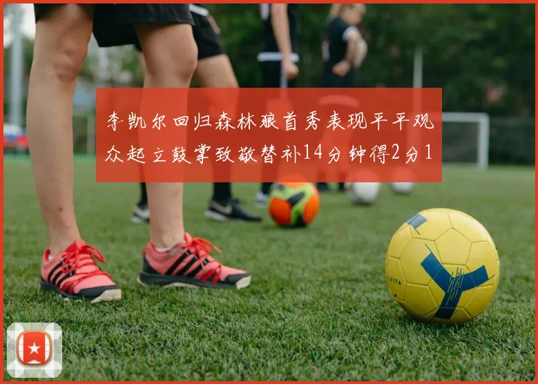 李凯尔回归森林狼首秀表现平平观众起立鼓掌致敬替补14分钟得2分1板
