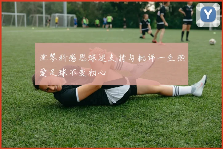 津琴科感恩球迷支持与批评一生热爱足球不变初心
