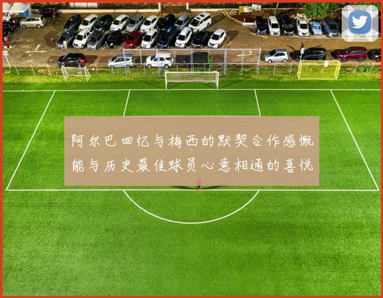 阿尔巴回忆与梅西的默契合作感慨能与历史最佳球员心意相通的喜悦