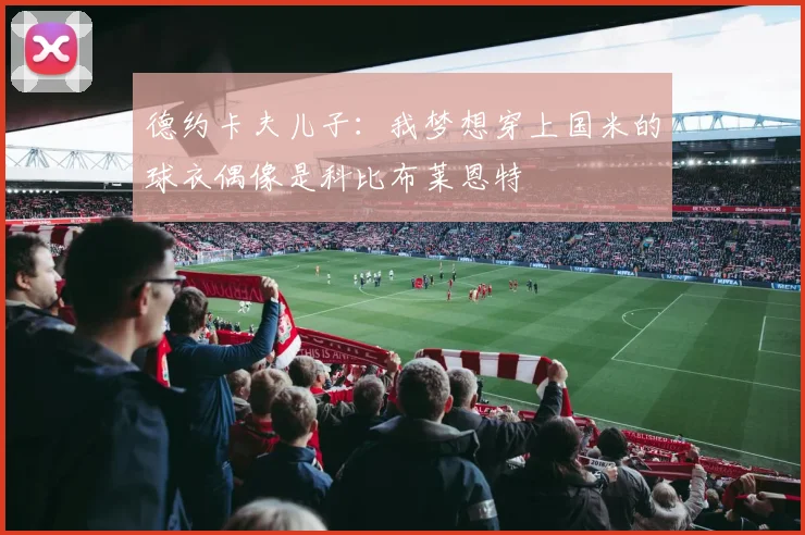 德约卡夫儿子：我梦想穿上国米的球衣偶像是科比布莱恩特