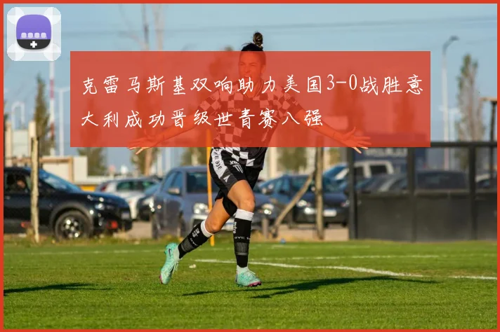 克雷马斯基双响助力美国3-0战胜意大利成功晋级世青赛八强