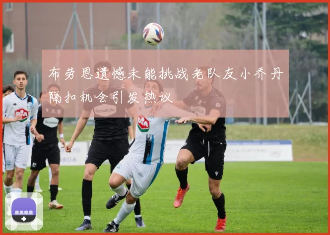 布劳恩遗憾未能挑战老队友小乔丹隔扣机会引发热议