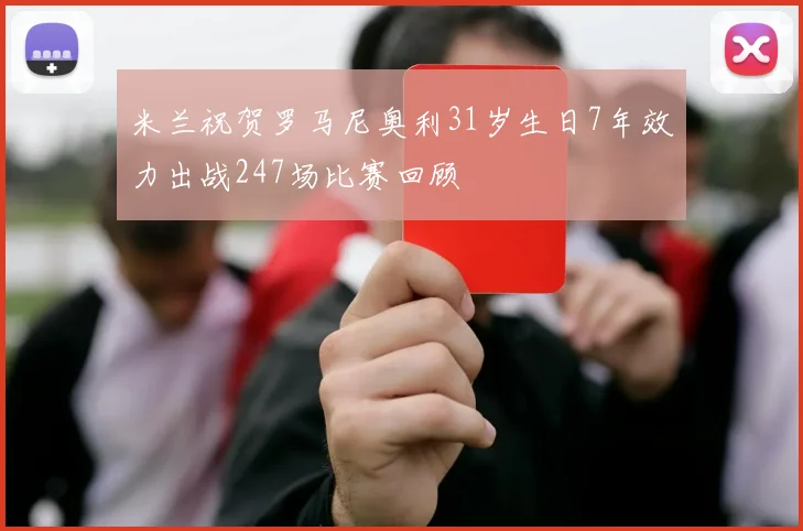 米兰祝贺罗马尼奥利31岁生日7年效力出战247场比赛回顾