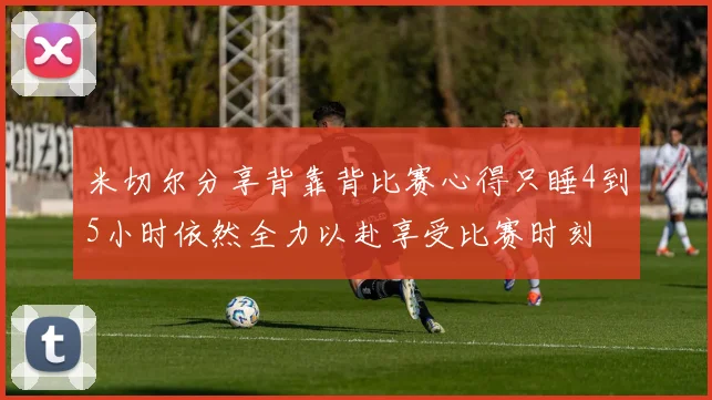 米切尔分享背靠背比赛心得只睡4到5小时依然全力以赴享受比赛时刻