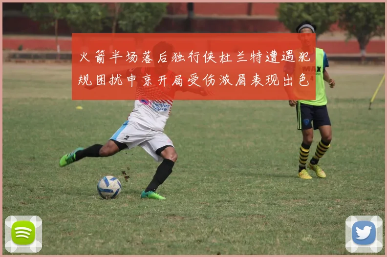 火箭半场落后独行侠杜兰特遭遇犯规困扰申京开局受伤浓眉表现出色
