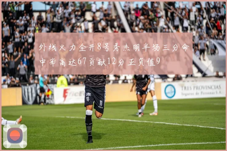 外线火力全开8号秀杰明半场三分命中率高达67贡献12分正负值9