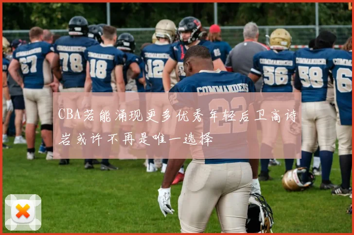 CBA若能涌现更多优秀年轻后卫高诗岩或许不再是唯一选择