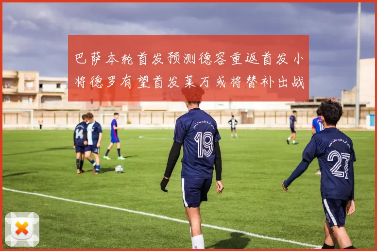 巴萨本轮首发预测德容重返首发小将德罗有望首发莱万或将替补出战