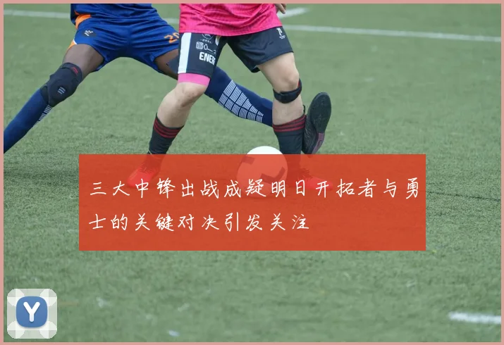 三大中锋出战成疑明日开拓者与勇士的关键对决引发关注