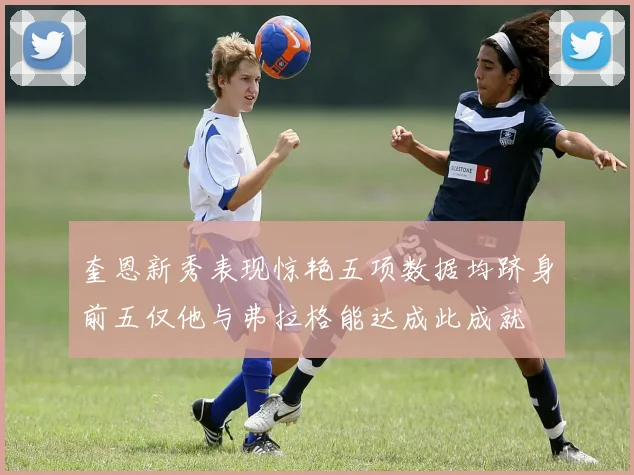 奎恩新秀表现惊艳五项数据均跻身前五仅他与弗拉格能达成此成就