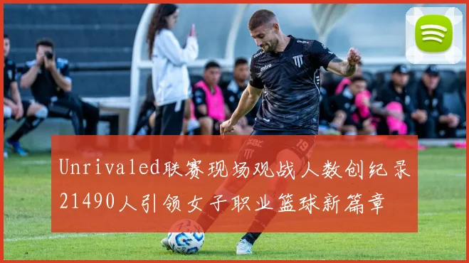 Unrivaled联赛现场观战人数创纪录21490人引领女子职业篮球新篇章