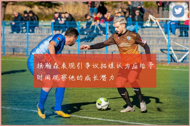杨瀚森表现引争议拓媒认为应给予时间观察他的成长潜力