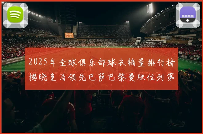 2025年全球俱乐部球衣销量排行榜揭晓皇马领先巴萨巴黎曼联位列第七