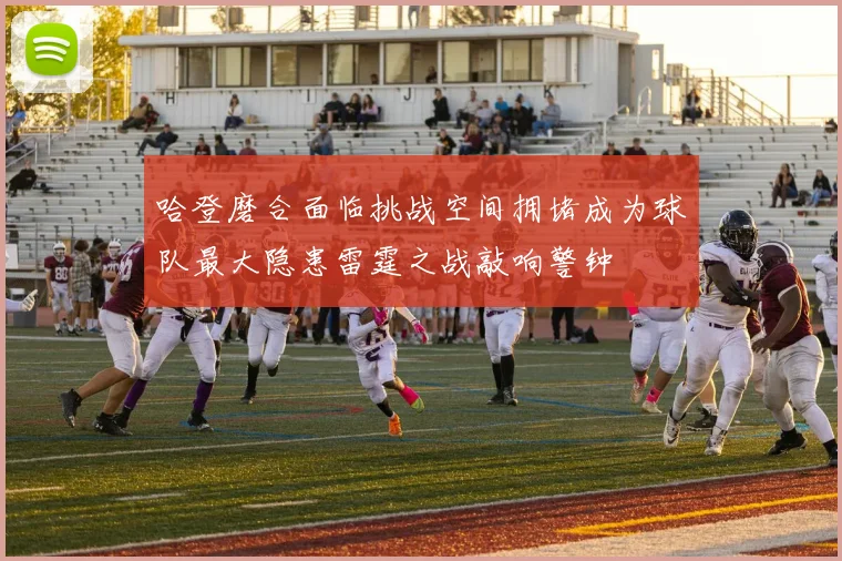 哈登磨合面临挑战空间拥堵成为球队最大隐患雷霆之战敲响警钟