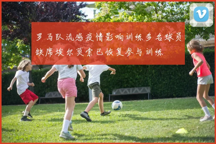 罗马队流感疫情影响训练多名球员缺席埃尔莫索已恢复参与训练