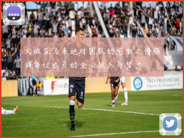 文班亚马表达对团队的感激之情强调每位成员的全心投入与努力