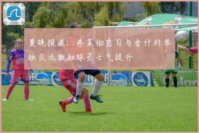 曼晚报道：弗莱彻首日与舍什科单独交流激励球员士气提升