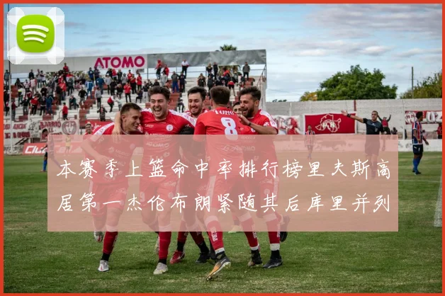 本赛季上篮命中率排行榜里夫斯高居第一杰伦布朗紧随其后库里并列第六
