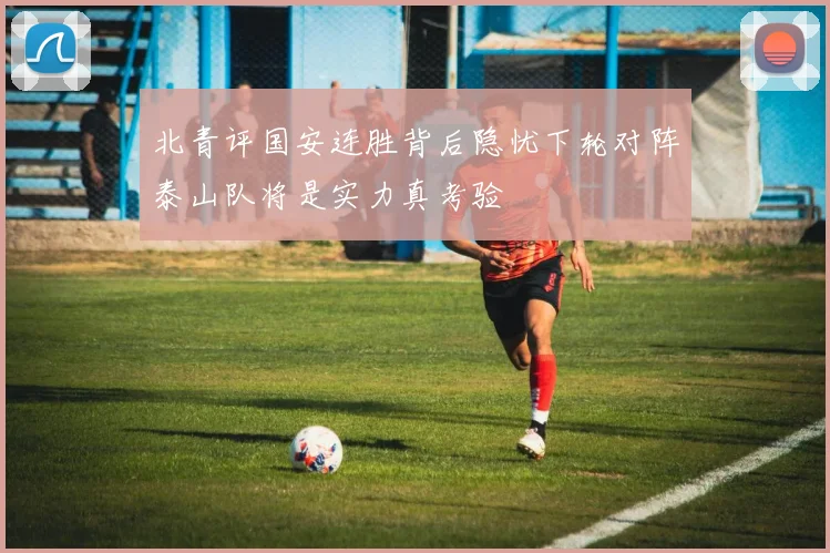 北青评国安连胜背后隐忧下轮对阵泰山队将是实力真考验