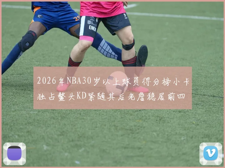 2026年NBA30岁以上球员得分榜小卡独占鳌头KD紧随其后老詹稳居前四