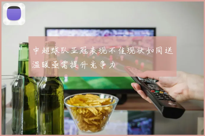 中超球队亚冠表现不佳现状如同送温暖亟需提升竞争力
