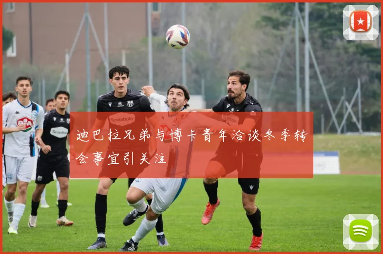迪巴拉兄弟与博卡青年洽谈冬季转会事宜引关注