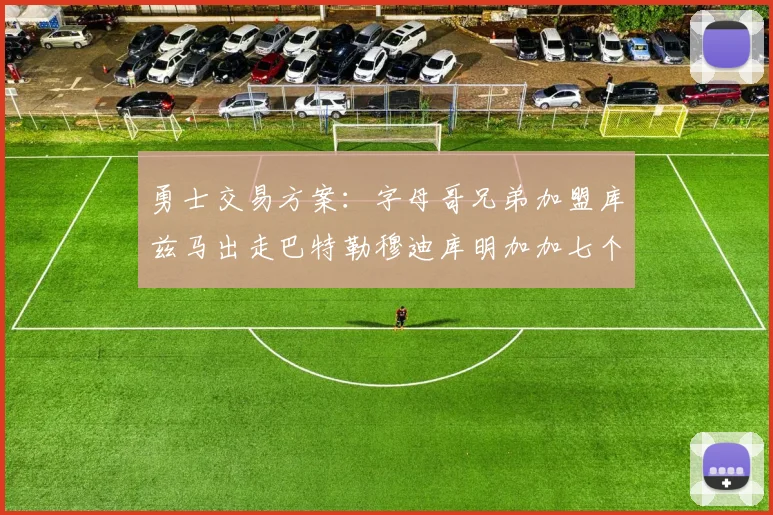 勇士交易方案：字母哥兄弟加盟库兹马出走巴特勒穆迪库明加加七个首轮选秀权