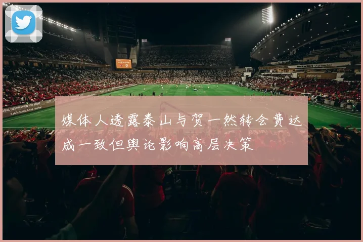 媒体人透露泰山与贺一然转会费达成一致但舆论影响高层决策