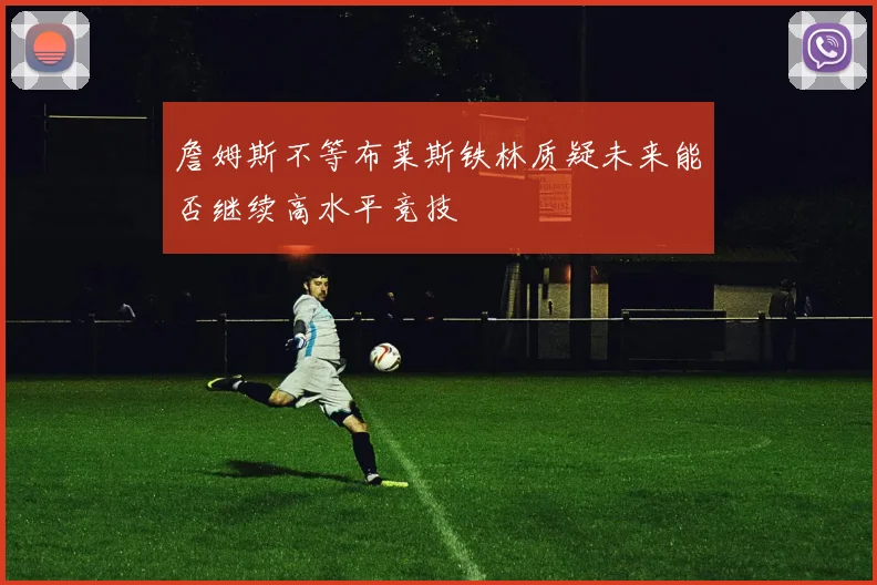 詹姆斯不等布莱斯铁林质疑未来能否继续高水平竞技