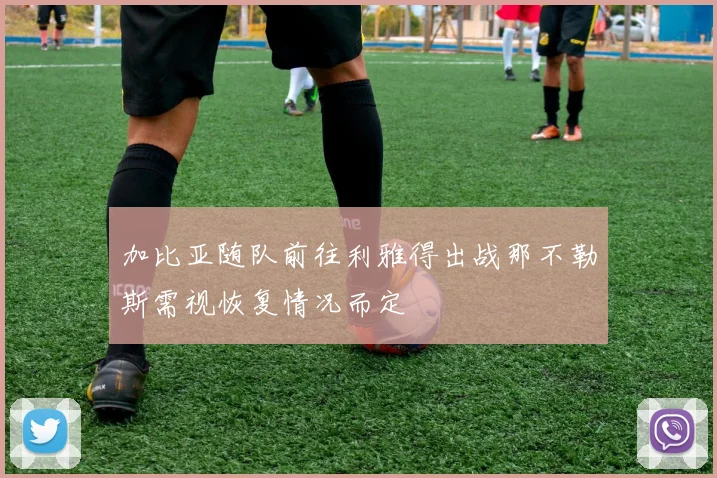 加比亚随队前往利雅得出战那不勒斯需视恢复情况而定