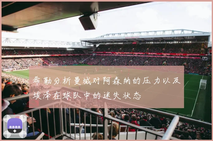 希勒分析曼城对阿森纳的压力以及埃泽在球队中的迷失状态